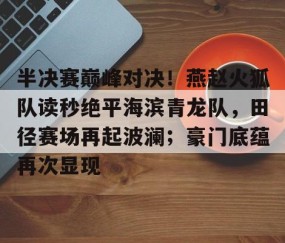 开云中国 -关于半决赛巅峰对决！燕赵火狐队读秒绝平海滨青龙队，田径赛场再起波澜；豪门底蕴再次显现的信息