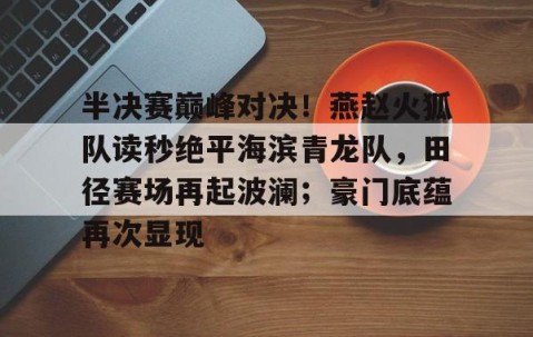 开云中国 -关于半决赛巅峰对决！燕赵火狐队读秒绝平海滨青龙队，田径赛场再起波澜；豪门底蕴再次显现的信息