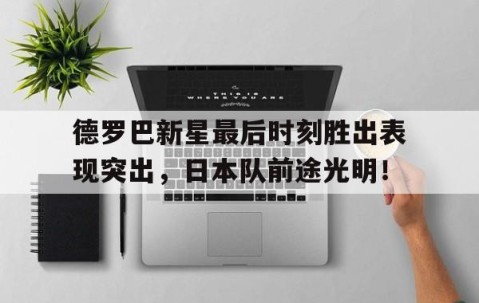 开云网页版 -德罗巴新星最后时刻胜出表现突出，日本队前途光明！(德罗巴 shame)