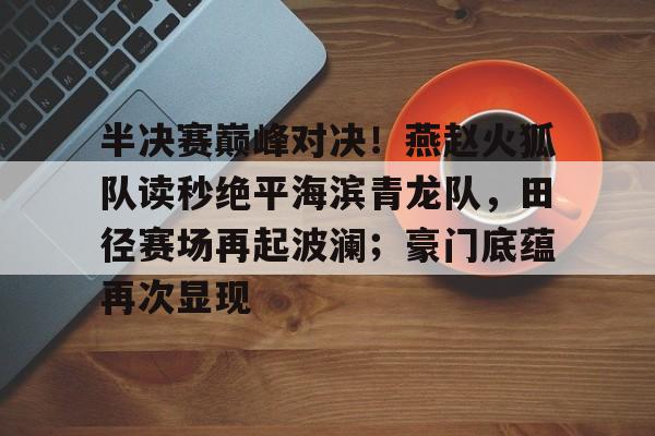 关于半决赛巅峰对决！燕赵火狐队读秒绝平海滨青龙队，田径赛场再起波澜；豪门底蕴再次显现的信息